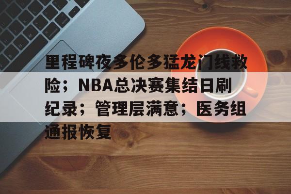 九游官网-包含里程碑夜多伦多猛龙门线救险；NBA总决赛集结日刷纪录；管理层满意；医务组通报恢复的词条